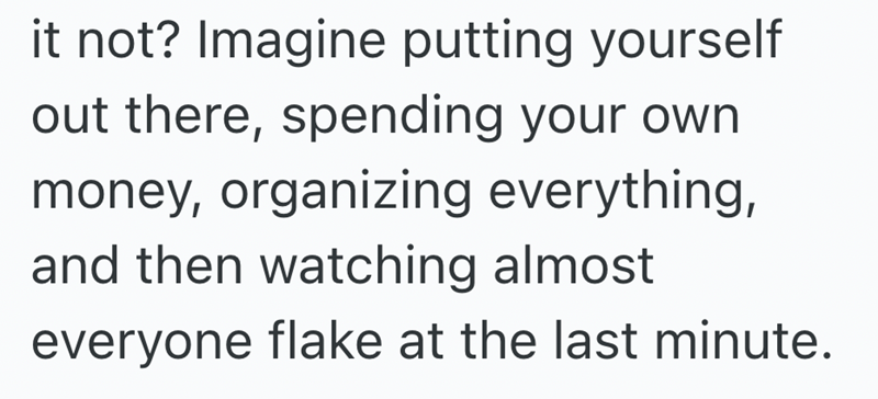 it not? Imagine putting yourself out there, spending your own money, organizing everything, and then watching almost everyone flake at the last minute.