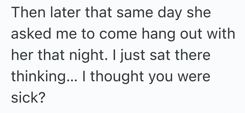 Then later that same day she asked me to come hang out with her that night. I just sat there thinking... I thought you were sick?