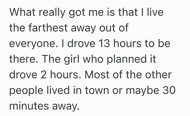 What really got me is that I live the farthest away out of everyone. I drove 13 hours to be there. The girl who planned it. drove 2 hours. Most of the other people lived in town or maybe 30 minutes away.