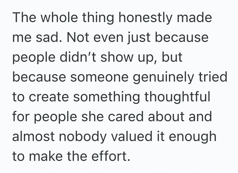 The whole thing honestly made me sad. Not even just because people didn't show up, but because someone genuinely tried to create something thoughtful for people she cared about and almost nobody valued it enough to make the effort.