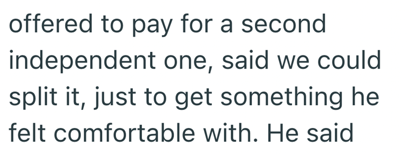 offered to pay for a second independent one, said we could split it, just to get something he felt comfortable with. He said