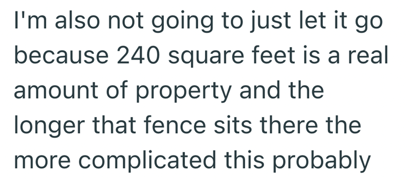 I'm also not going to just let it go because 240 square feet is a real amount of property and the longer that fence sits there the more complicated this probably