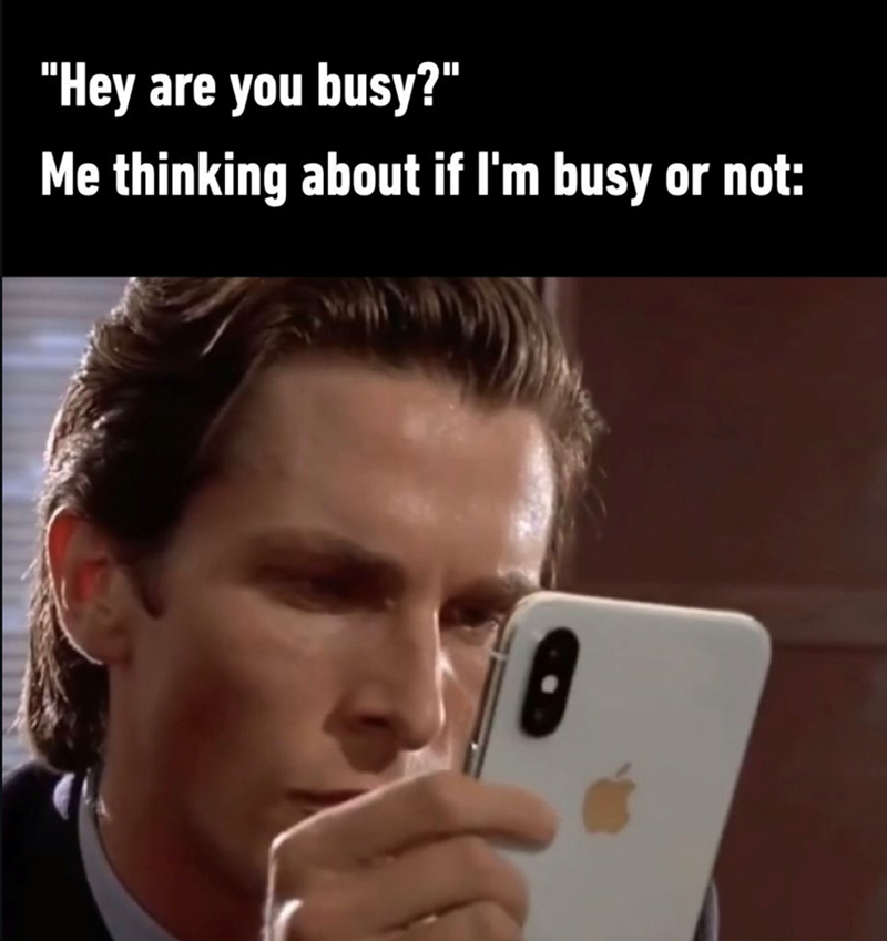 "Hey are you busy?" Me thinking about if I'm busy or not:
