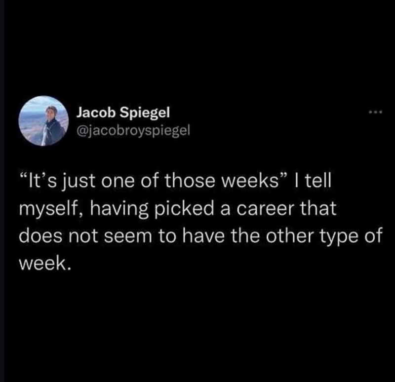 Jacob Spiegel @jacobroyspiegel "It's just one of those weeks" I tell myself, having picked a career that does not seem to have the other type of week.