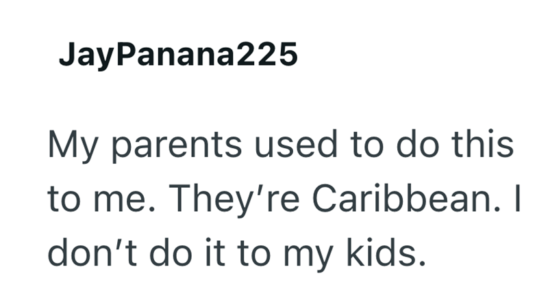 JayPanana225 My parents used to do this to me. They're Caribbean. I don't do it to my kids.