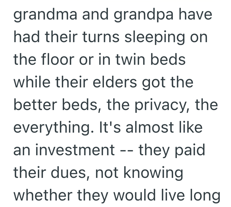 grandma and grandpa have had their turns sleeping on the floor or in twin beds while their elders got the better beds, the privacy, the everything. It's almost like an investment -- they paid their dues, not knowing whether they would live long