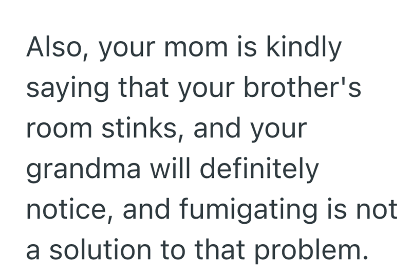 Also, your mom is kindly saying that your brother's room stinks, and your grandma will definitely notice, and fumigating is not a solution to that problem.