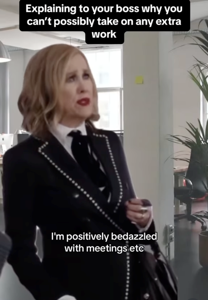 Explaining to your boss why you can't possibly take on any extra work I'm positively bedazzled with meetings etc