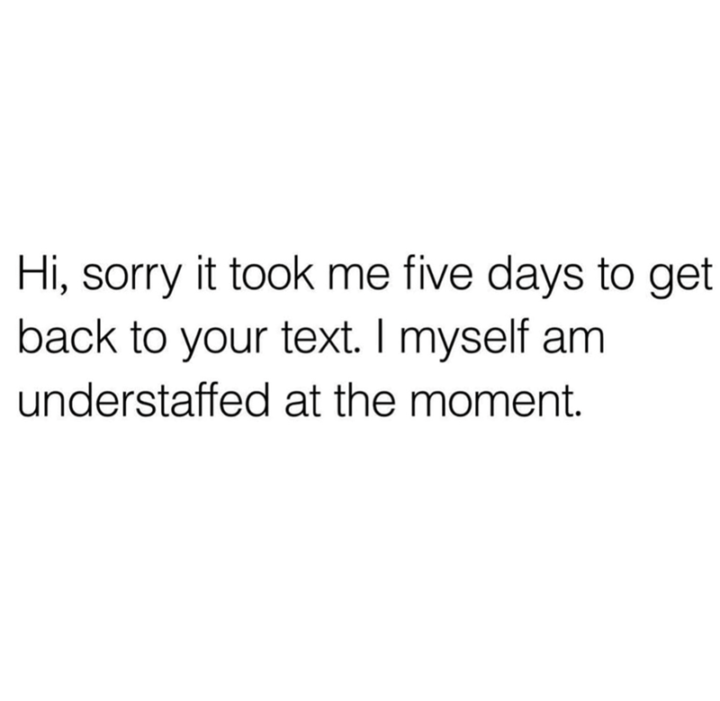 Hi, sorry it took me five days to get back to your text. I myself am understaffed at the moment.