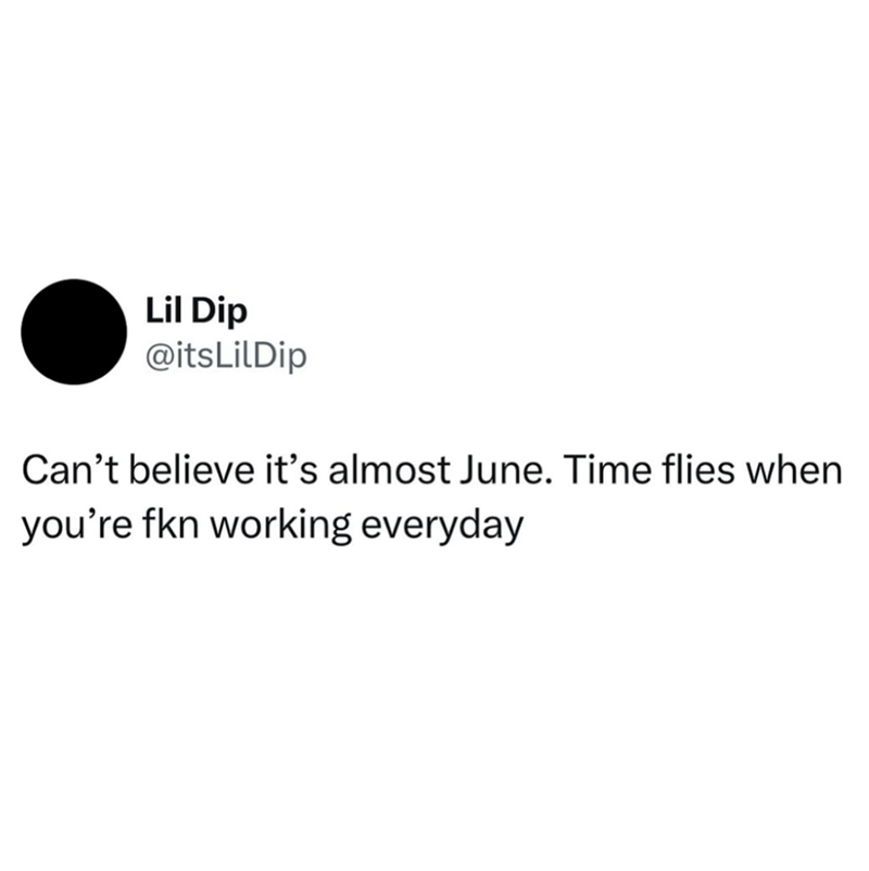 Lil Dip @itsLilDip Can't believe it's almost June. Time flies when you're fkn working everyday
