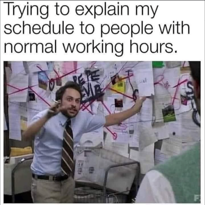Trying to explain my schedule to people with normal working hours.