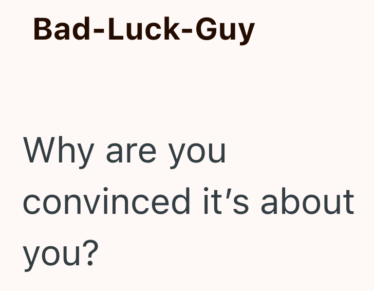 Bad-Luck-Guy Why are you convinced it's about you?