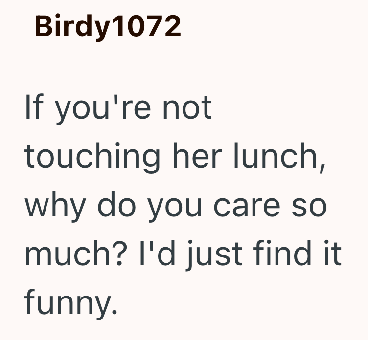 Birdy1072 If you're not touching her lunch, why do you care so much? I'd just find it funny.