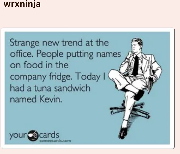 wrxninja Strange new trend at the office. People putting names on food in the company fridge. Today I had a tuna sandwich named Kevin. your ecards someecards.com