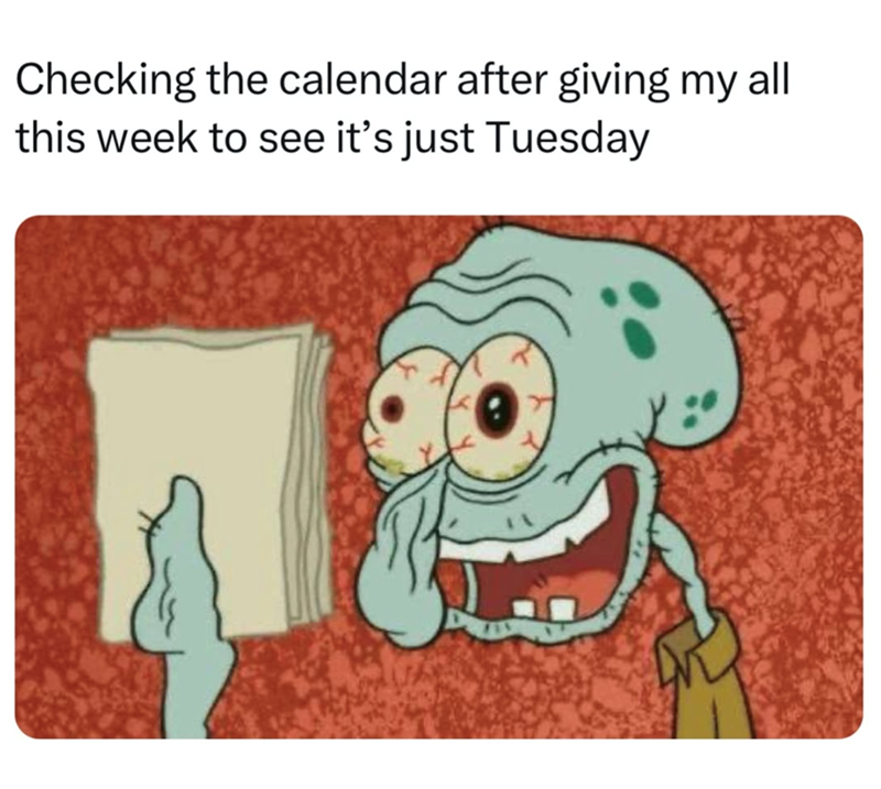 Checking the calendar after giving my all this week to see it's just Tuesday