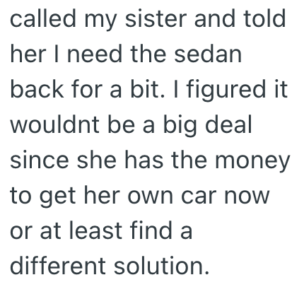 called my sister and told her I need the sedan back for a bit. I figured it wouldnt be a big deal since she has the money to get her own car now or at least find a different solution.