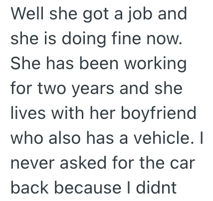 Well she got a job and she is doing fine now. She has been working for two years and she lives with her boyfriend who also has a vehicle. I never asked for the car back because I didnt