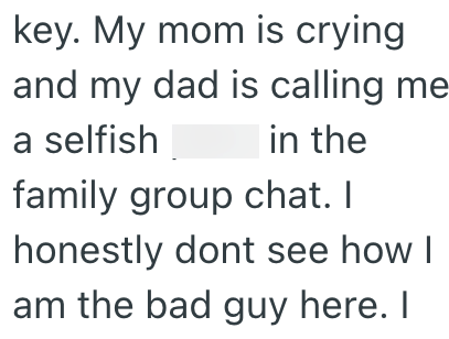 key. My mom is crying and my dad is calling me a selfish in the family group chat. I honestly dont see how I am the bad guy here. I