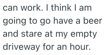 can work. I think I am going to go have a beer and stare at my empty driveway for an hour.
