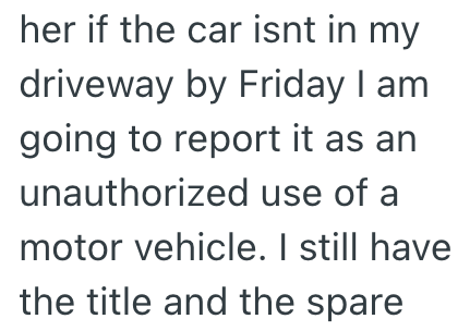 her if the car isnt in my driveway by Friday I am going to report it as an unauthorized use of a motor vehicle. I still have the title and the spare