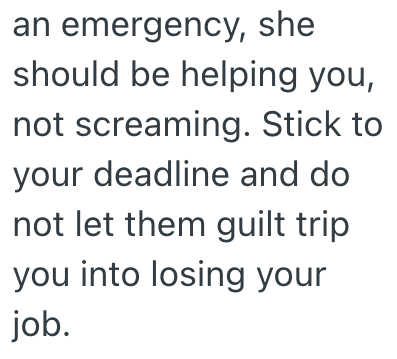 an emergency, she should be helping you, not screaming. Stick to your deadline and do not let them guilt trip you into losing your job.