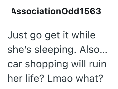 Association Odd1563 Just go get it while she's sleeping. Also... car shopping will ruin her life? Lmao what?