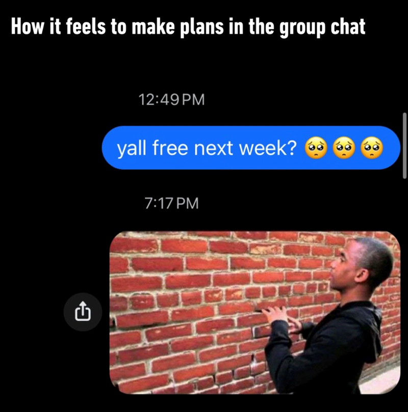 How it feels to make plans in the group chat Û 12:49 PM yall free next week? 7:17 PM