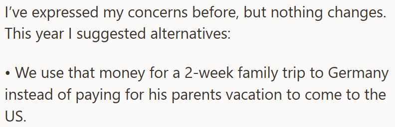I've expressed my concerns before, but nothing changes. This year I suggested alternatives: •We use that money for a 2-week family trip to Germany instead of paying for his parents vacation to come to the US.