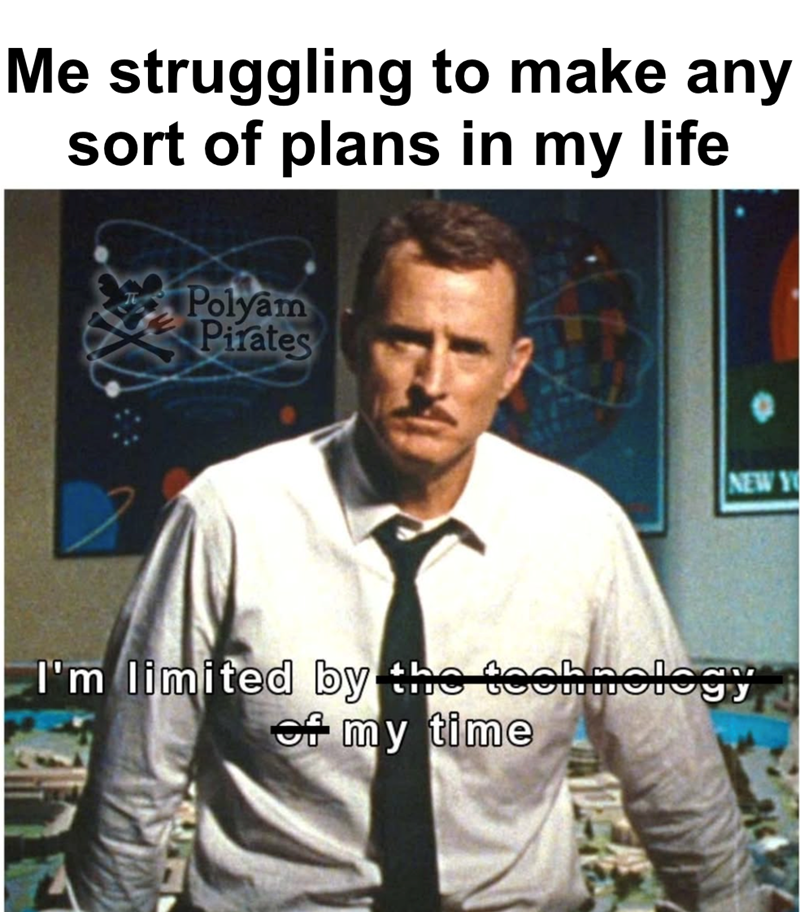 Me struggling to make any sort of plans in my life Polyam Pirates NEW Y I'm limited by the technology of my time