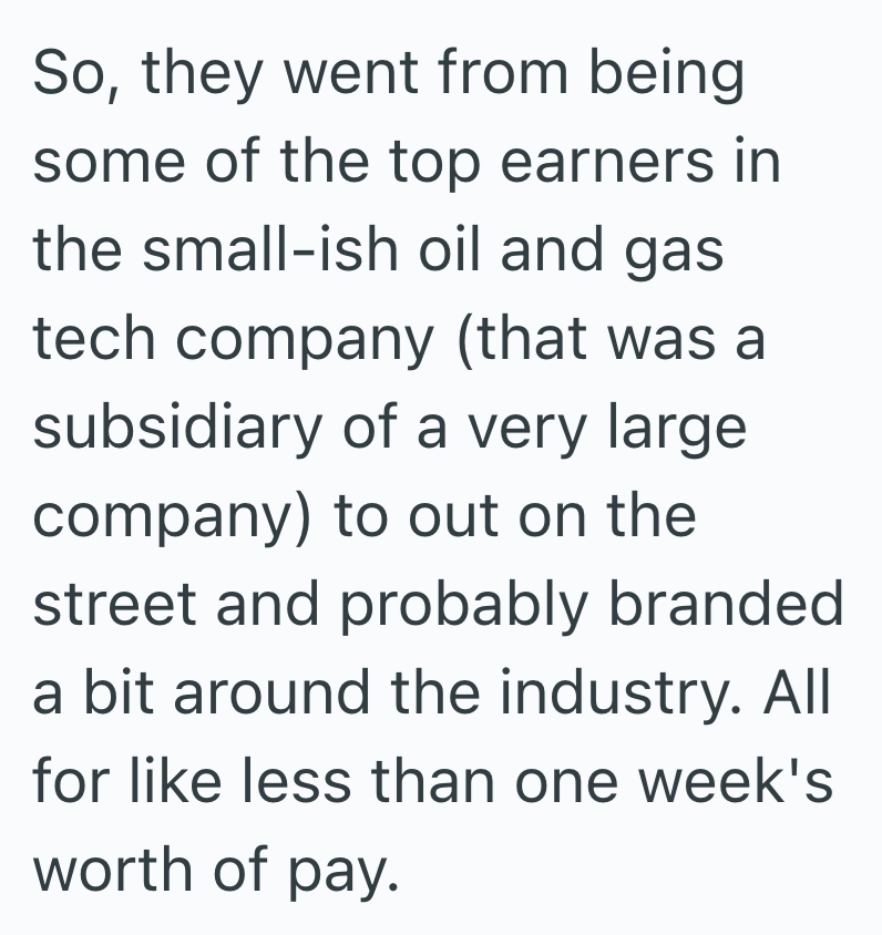 So, they went from being some of the top earners in the small-ish oil and gas tech company (that was a subsidiary of a very large company) to out on the street and probably branded a bit around the industry. All for like less than one week's worth of pay.
