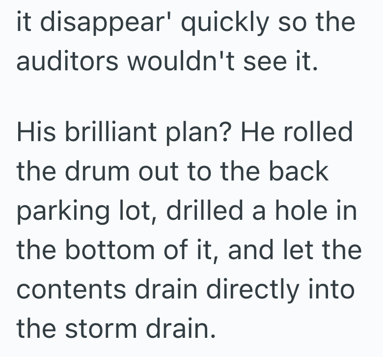 it disappear' quickly so the auditors wouldn't see it. His brilliant plan? He rolled the drum out to the back parking lot, drilled a hole in the bottom of it, and let the contents drain directly into the storm drain.