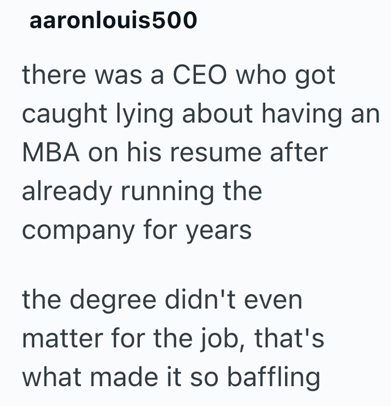 aaronlouis500 there was a CEO who got caught lying about having an MBA on his resume after already running the company for years the degree didn't even matter for the job, that's what made it so baffling