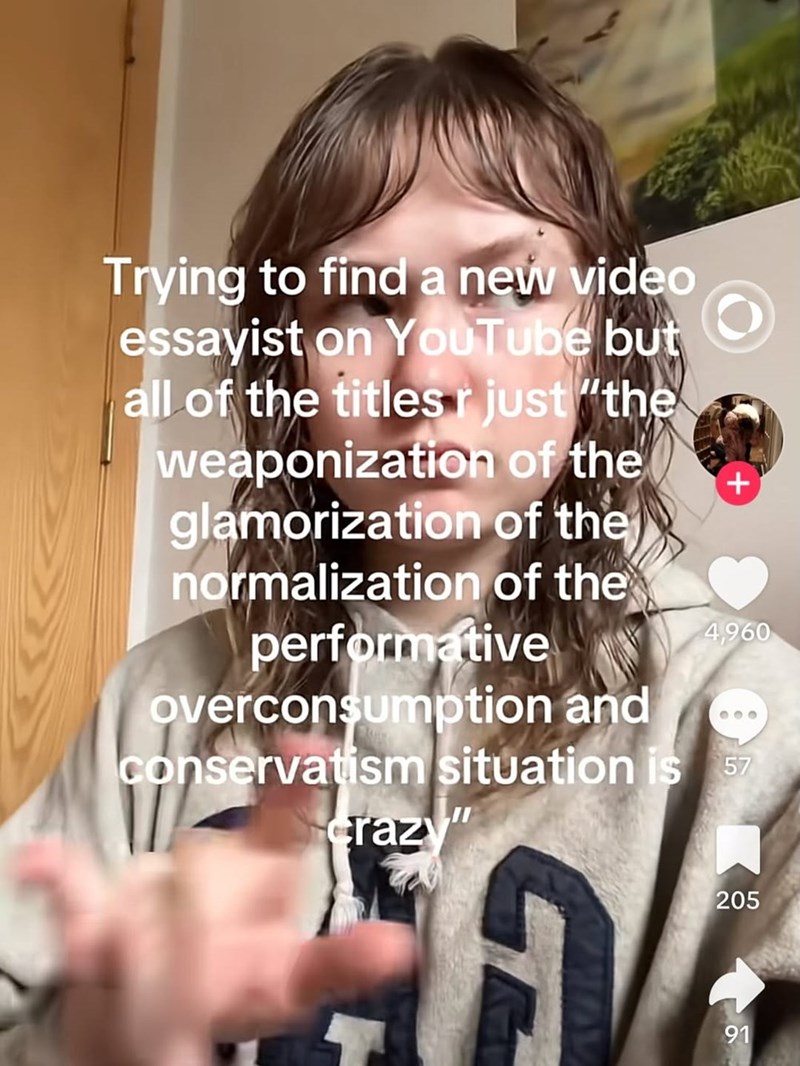 Trying to find a new video essayist on YouTube but all of the titles just "the weaponization of the glamorization of the normalization of the performative overconsumption and + 4,960 000 conservatism situation is 57 crazy" 205 91