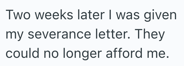 Two weeks later I was given my severance letter. They could no longer afford me.