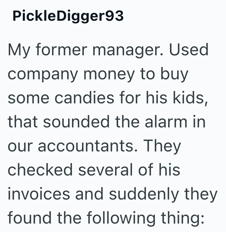 PickleDigger93 My former manager. Used company money to buy some candies for his kids, that sounded the alarm in our accountants. They checked several of his invoices and suddenly they found the following thing: