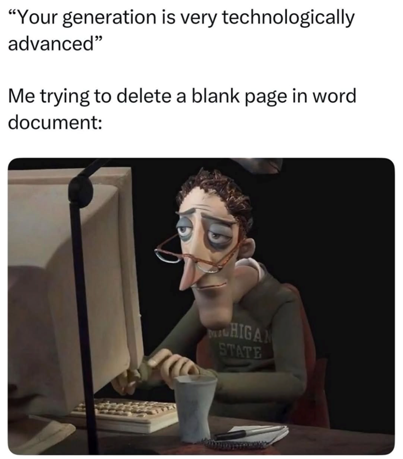 "Your generation is very technologically advanced" Me trying to delete a blank page in word document: HIGAN STATE