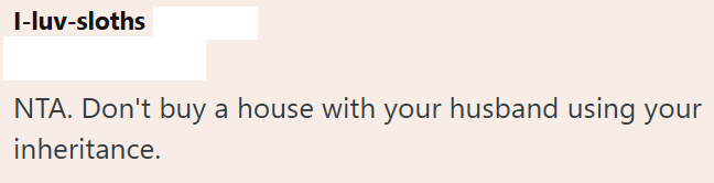 I-luv-sloths NTA. Don't buy a house with your husband using your inheritance.