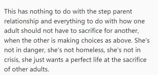 This has nothing to do with the step parent relationship and everything to do with how one adult should not have to sacrifice for another, when the other is making choices as above. She's not in danger, she's not homeless, she's not in crisis, she just wants a perfect life at the sacrifice of other adults.