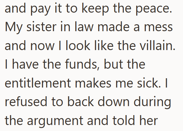 and pay it to keep the peace. My sister in law made a mess and now I look like the villain. I have the funds, but the entitlement makes me sick. I refused to back down during the argument and told her