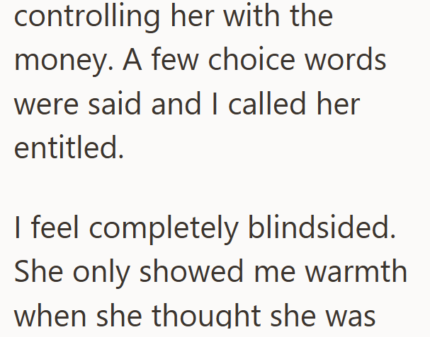 controlling her with the money. A few choice words were said and I called her entitled. I feel completely blindsided. She only showed me warmth when she thought she was