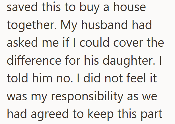 saved this to buy a house together. My husband had asked me if I could cover the difference for his daughter. I told him no. I did not feel it was my responsibility as we had agreed to keep this part