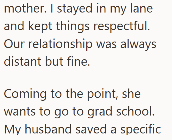 mother. I stayed in my lane and kept things respectful. Our relationship was always distant but fine. Coming to the point, she wants to go to grad school. My husband saved a specific