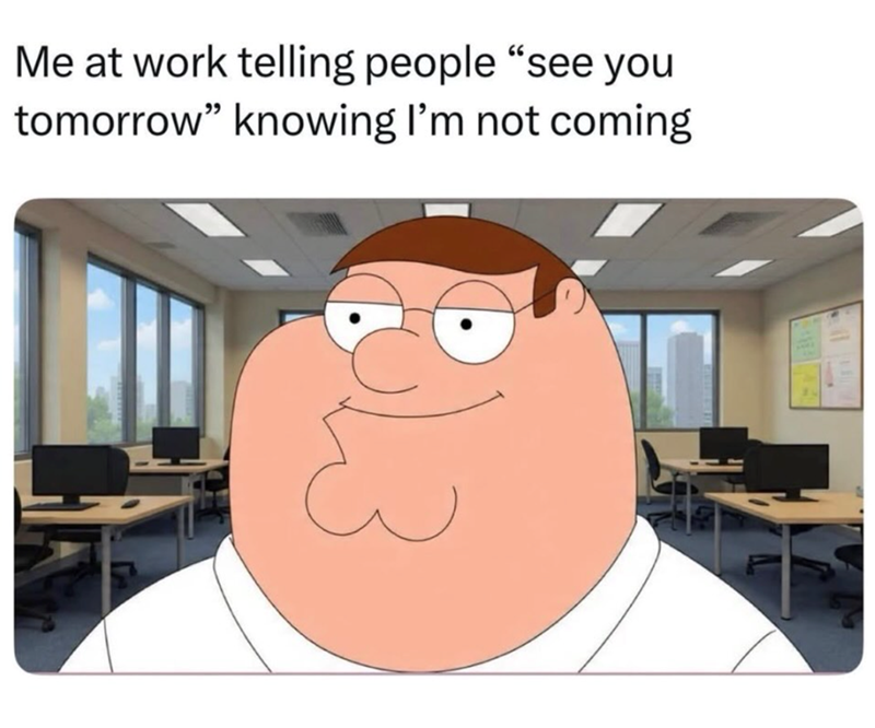 Me at work telling people "see you tomorrow" knowing I'm not coming