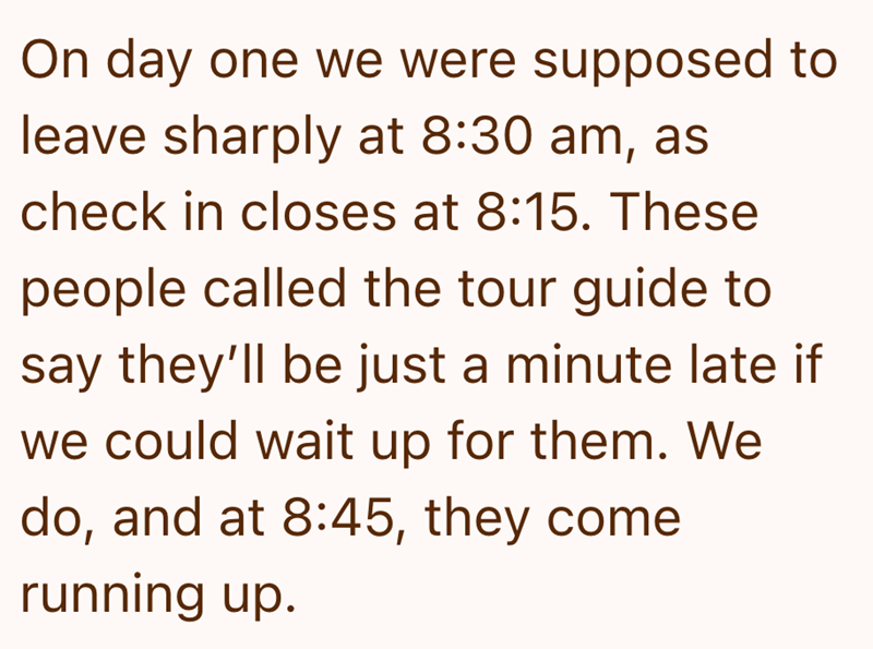 On day one we were supposed to leave sharply at 8:30 am, as check in closes at 8:15. These people called the tour guide to say they'll be just a minute late if we could wait up for them. We do, and at 8:45, they come running up.