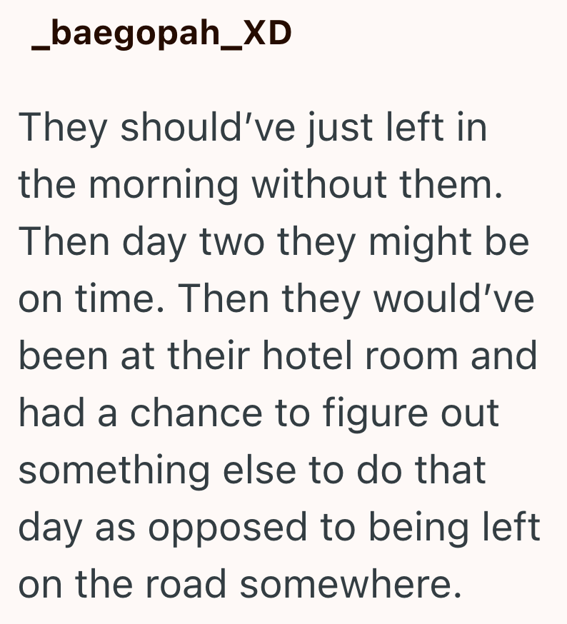 _baegopah_XD They should've just left in the morning without them. Then day two they might be on time. Then they would've been at their hotel room and had a chance to figure out something else to do that day as opposed to being left on the road somewhere.