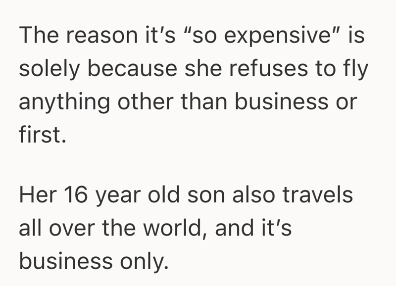 The reason it's "so expensive" is solely because she refuses to fly anything other than business or first. Her 16 year old son also travels all over the world, and it's business only.