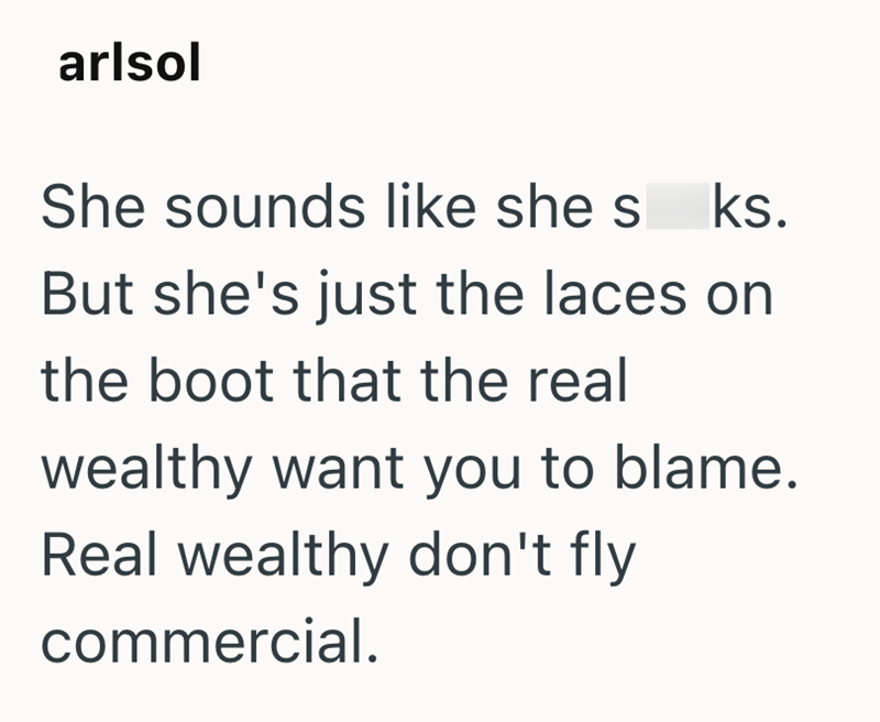 arlsol She sounds like she s ks. But she's just the laces on the boot that the real wealthy want you to blame. Real wealthy don't fly commercial.