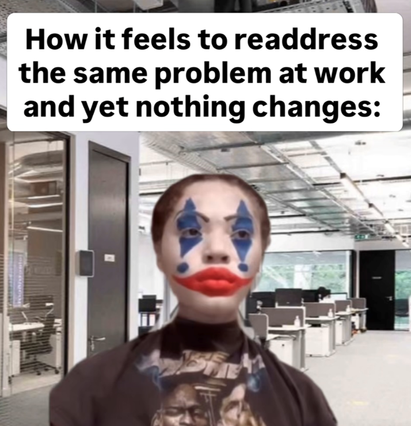 How it feels to readdress the same problem at work and yet nothing changes: