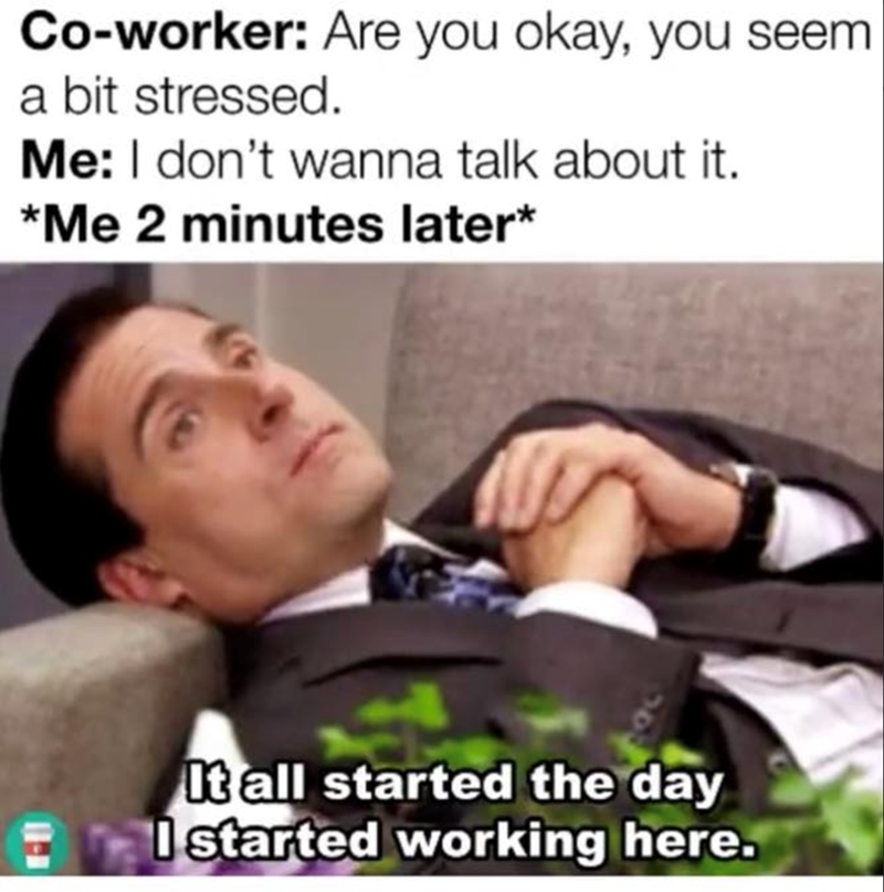 Co-worker: Are you okay, you seem a bit stressed. Me: I don't wanna talk about it. *Me 2 minutes later* - It all started the day I started working here.