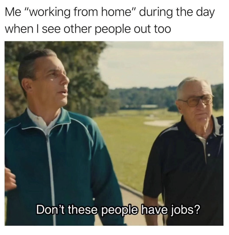 Me "working from home" during the day when I see other people out too Don't these people have jobs?